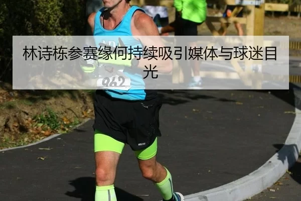 林诗栋参赛缘何持续吸引媒体与球迷目光